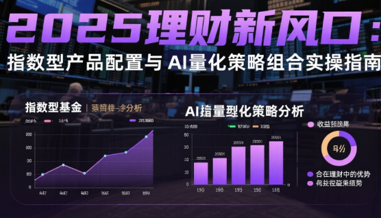 2025理財新風(fēng)口：指數(shù)型產(chǎn)品配置與AI量化策略組合實操指南